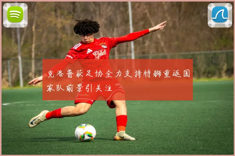克洛普获足协全力支持特狮重返国家队前景引关注