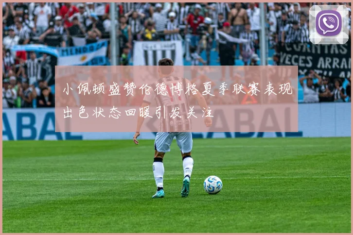 小佩顿盛赞伦德博格夏季联赛表现出色状态回暖引发关注